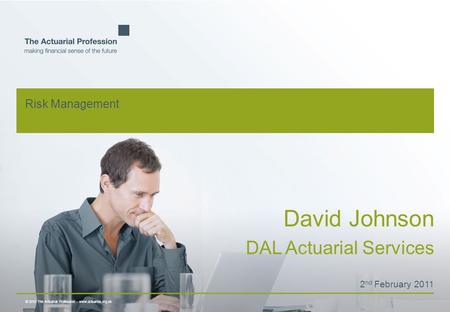 © 2010 The Actuarial Profession  www.actuaries.org.uk Risk Management David Johnson DAL Actuarial Services 2 nd February 2011.