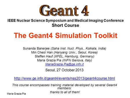 Maria Grazia Pia IEEE Nuclear Science Symposium and Medical Imaging Conference Short Course The Geant4 Simulation Toolkit Sunanda Banerjee (Saha Inst.