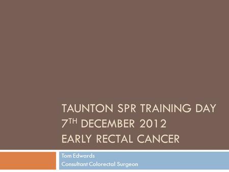 Taunton SpR Training Day 7th December 2012 Early rectal cancer