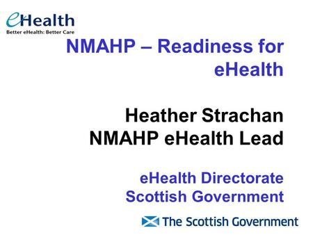 NMAHP – Readiness for eHealth Heather Strachan NMAHP eHealth Lead eHealth Directorate Scottish Government.