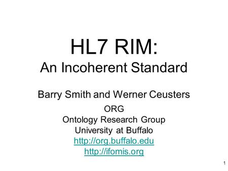 1 HL7 RIM: An Incoherent Standard Barry Smith and Werner Ceusters ORG Ontology Research Group University at Buffalo