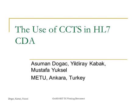 Dogac, Kabak, YukselOASIS SET TC Working Document The Use of CCTS in HL7 CDA Asuman Dogac, Yildiray Kabak, Mustafa Yuksel METU, Ankara, Turkey.