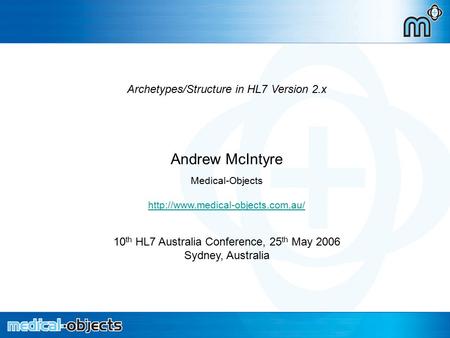 Archetypes in HL7 2.x Archetypes/Structure in HL7 Version 2.x Andrew McIntyre Medical-Objects  10 th HL7 Australia Conference,
