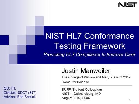 1 NIST HL7 Conformance Testing Framework Justin Manweiler The College of William and Mary, class of 2007 Computer Science SURF Student Colloquium NIST.