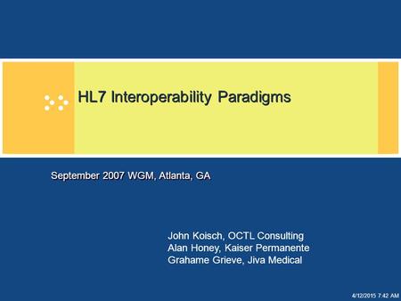 4/12/2015 7:43 AM HL7 Interoperability Paradigms September 2007 WGM, Atlanta, GA John Koisch, OCTL Consulting Alan Honey, Kaiser Permanente Grahame Grieve,