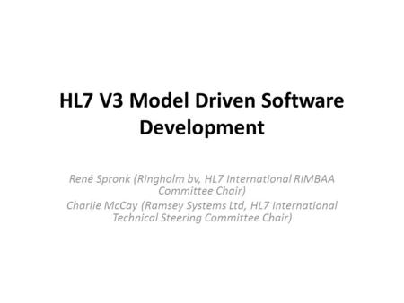 HL7 V3 Model Driven Software Development René Spronk (Ringholm bv, HL7 International RIMBAA Committee Chair) Charlie McCay (Ramsey Systems Ltd, HL7 International.