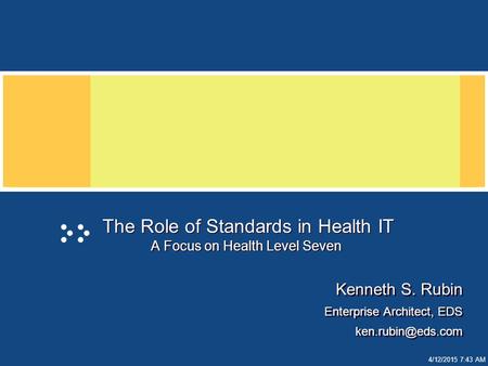 4/12/2015 7:44 AM The Role of Standards in Health IT A Focus on Health Level Seven Kenneth S. Rubin Enterprise Architect, EDS Kenneth.