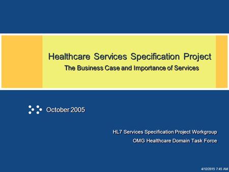 4/12/2015 7:45 AM Healthcare Services Specification Project The Business Case and Importance of Services HL7 Services Specification Project Workgroup OMG.