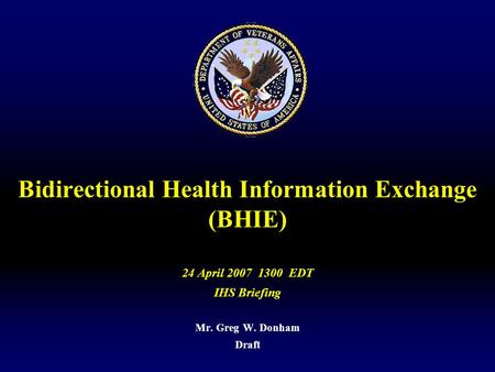 Bidirectional Health Information Exchange (BHIE) 24 April 2007 1300 EDT IHS Briefing Mr. Greg W. Donham Draft.