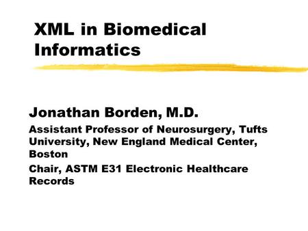 XML in Biomedical Informatics Jonathan Borden, M.D. Assistant Professor of Neurosurgery, Tufts University, New England Medical Center, Boston Chair, ASTM.