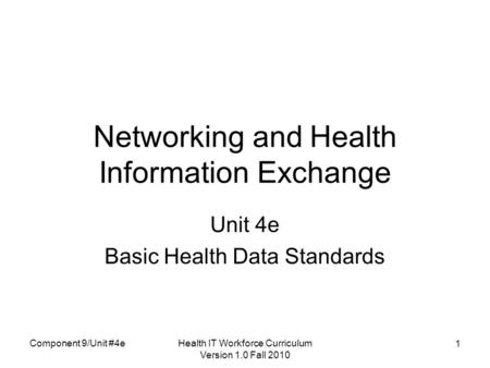 Health IT Workforce Curriculum Version 1.0 Fall 2010 1 Networking and Health Information Exchange Unit 4e Basic Health Data Standards Component 9/Unit.