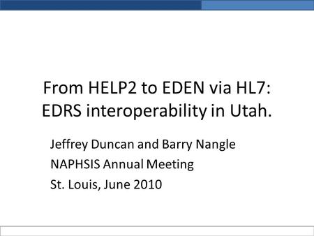 From HELP2 to EDEN via HL7: EDRS interoperability in Utah. Jeffrey Duncan and Barry Nangle NAPHSIS Annual Meeting St. Louis, June 2010.