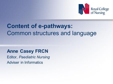 Content of e-pathways: Common structures and language Anne Casey FRCN Editor, Paediatric Nursing Adviser in Informatics.