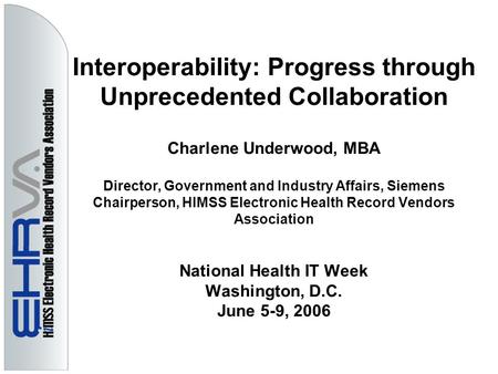 Interoperability: Progress through Unprecedented Collaboration Charlene Underwood, MBA Director, Government and Industry Affairs, Siemens Chairperson,