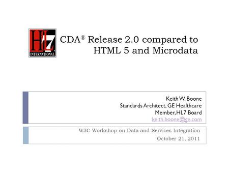 CDA ® Release 2.0 compared to HTML 5 and Microdata W3C Workshop on Data and Services Integration October 21, 2011 Keith W. Boone Standards Architect, GE.