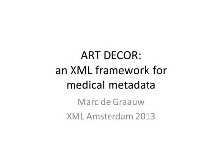 ART DECOR: an XML framework for medical metadata Marc de Graauw XML Amsterdam 2013.