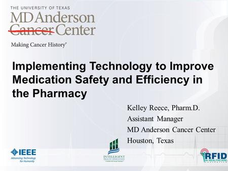 Implementing Technology to Improve Medication Safety and Efficiency in the Pharmacy Kelley Reece, Pharm.D. Assistant Manager MD Anderson Cancer Center.