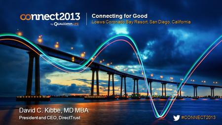 #CONNECT2013 Connecting for Good Loews Coronado Bay Resort, San Diego, California David C. Kibbe, MD MBA President and CEO, DirectTrust David C. Kibbe,