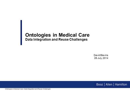 David Blevins 28 July, 2014 Ontologies in Medical Care Data Integration and Reuse Challenges Ontologies in Medical Care: Data Integration and Reuse Challenges.