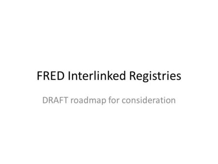 FRED Interlinked Registries DRAFT roadmap for consideration.