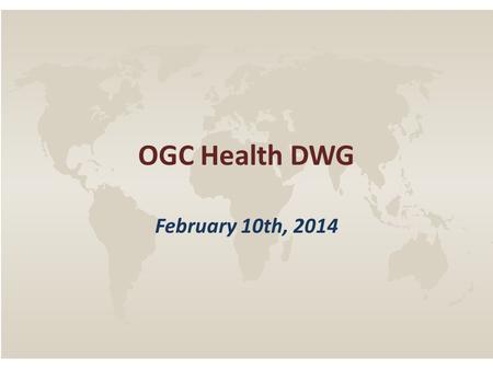 OGC Health DWG February 10th, 2014. OGC Health DWG – February 10 th, 2014 AGENDA 1.Quick Backgrounder 2.Identify key areas of mutual interest / prioritize.