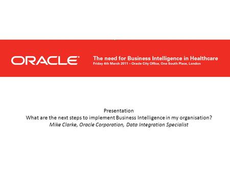 Presentation What are the next steps to implement Business Intelligence in my organisation? Mike Clarke, Oracle Corporation, Data Integration Specialist.