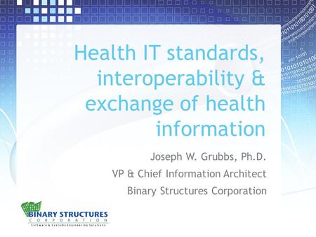 Health IT standards, interoperability & exchange of health information Joseph W. Grubbs, Ph.D. VP & Chief Information Architect Binary Structures Corporation.