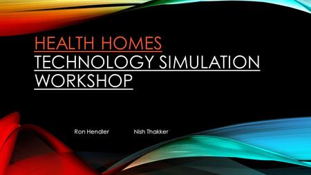 HEALTH HOMES HEALTH HOMES TECHNOLOGY SIMULATION WORKSHOP Ron HendlerNish Thakker.