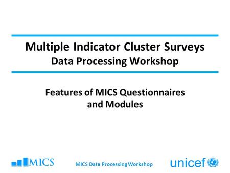 MICS Data Processing Workshop Multiple Indicator Cluster Surveys Data Processing Workshop Features of MICS Questionnaires and Modules.