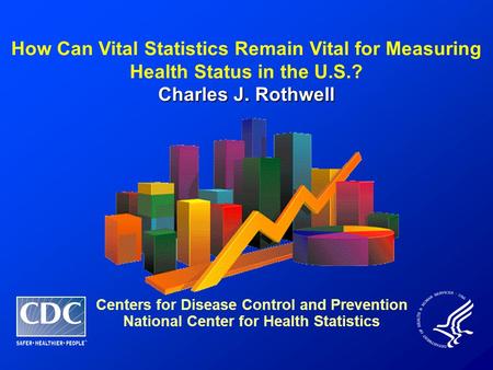 How Can Vital Statistics Remain Vital for Measuring Health Status in the U.S.? Charles J. Rothwell Centers for Disease Control and Prevention National.