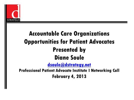 Accountable Care Organizations Opportunities for Patient Advocates Presented by Diane Soule Professional Patient Advocate Institute.