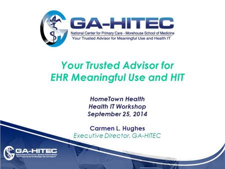 Your Trusted Advisor for EHR Meaningful Use and HIT HomeTown Health Health IT Workshop September 25, 2014 Carmen L. Hughes Executive Director, GA-HITEC.