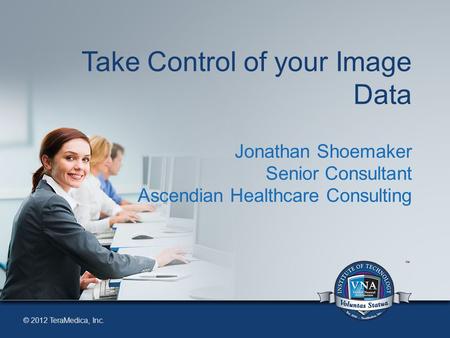 © 2012 TeraMedica, Inc. Take Control of your Image Data Jonathan Shoemaker Senior Consultant Ascendian Healthcare Consulting.