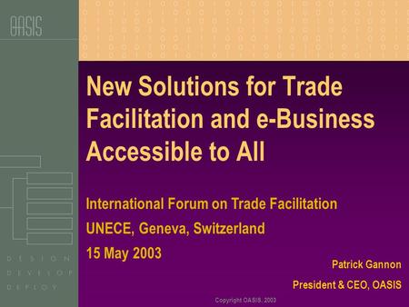 Copyright OASIS, 2003 New Solutions for Trade Facilitation and e-Business Accessible to All Patrick Gannon President & CEO, OASIS International Forum on.