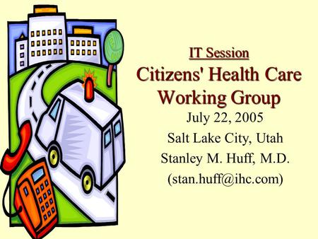 IT Session Citizens' Health Care Working Group July 22, 2005 Salt Lake City, Utah Stanley M. Huff, M.D.