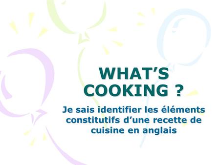WHAT’S COOKING ? Je sais identifier les éléments constitutifs d’une recette de cuisine en anglais.