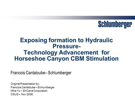 Exposing formation to Hydraulic Pressure- Technology Advancement for Horseshoe Canyon CBM Stimulation Original Presentation by: Francois Cantaloube – Schlumberger.