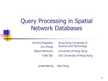 1 Query Processing in Spatial Network Databases presented by Hao Hong Dimitris Papadias Jun Zhang Hong Kong University of Science and Technology Nikos.
