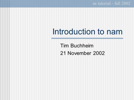 Introduction to nam Tim Buchheim 21 November 2002 ns tutorial - fall 2002.