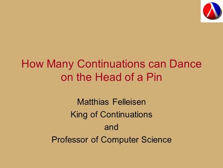 How Many Continuations can Dance on the Head of a Pin Matthias Felleisen King of Continuations and Professor of Computer Science.