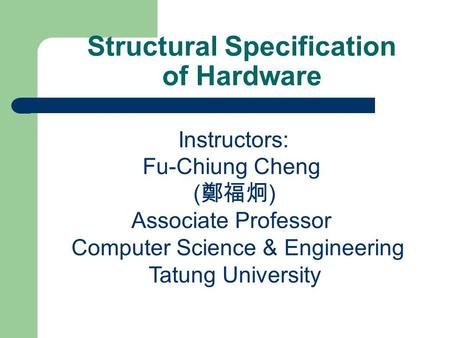 Structural Specification of Hardware Instructors: Fu-Chiung Cheng ( 鄭福炯 ) Associate Professor Computer Science & Engineering Tatung University.