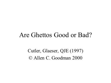 Are Ghettos Good or Bad? Cutler, Glaeser, QJE (1997) © Allen C. Goodman 2000.
