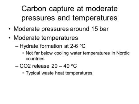 Carbon capture at moderate pressures and temperatures Moderate pressures around 15 bar Moderate temperatures –Hydrate formation at 2-6 o C Not far below.