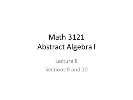 Math 3121 Abstract Algebra I Lecture 8 Sections 9 and 10.