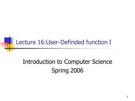 1 Lecture 16:User-Definded function I Introduction to Computer Science Spring 2006.