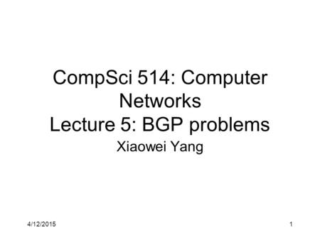 4/12/20151 CompSci 514: Computer Networks Lecture 5: BGP problems Xiaowei Yang.