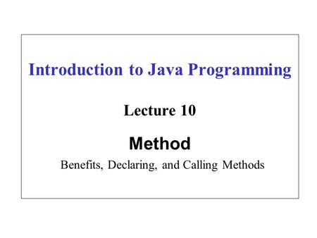 Introduction to Java Programming Lecture 10 Method Benefits, Declaring, and Calling Methods.