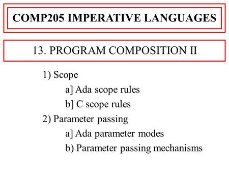 1) Scope a] Ada scope rules b] C scope rules 2) Parameter passing a] Ada parameter modes b) Parameter passing mechanisms COMP205 IMPERATIVE LANGUAGES 13.