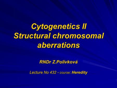 Cytogenetics II Structural chromosomal aberrations RNDr Z.Polívková Lecture No 432 - course : Heredity.
