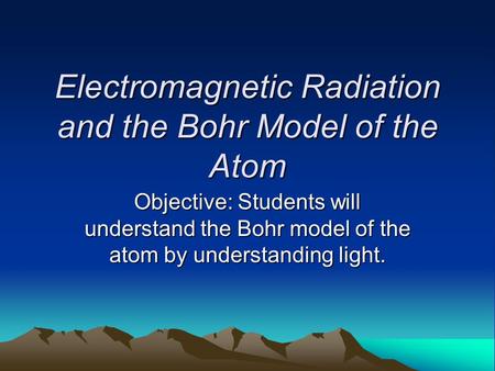 Electromagnetic Radiation and the Bohr Model of the Atom Objective: Students will understand the Bohr model of the atom by understanding light.